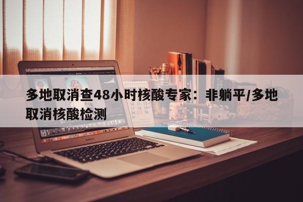 多地取消查48小时核酸专家：非躺平/多地取消核酸检测