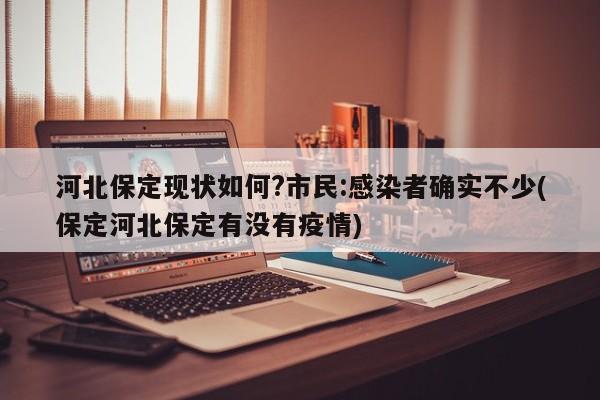 河北保定现状如何?市民:感染者确实不少(保定河北保定有没有疫情)