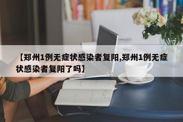 【郑州1例无症状感染者复阳,郑州1例无症状感染者复阳了吗】