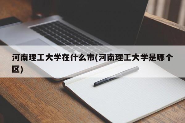 河南理工大学在什么市(河南理工大学是哪个区)