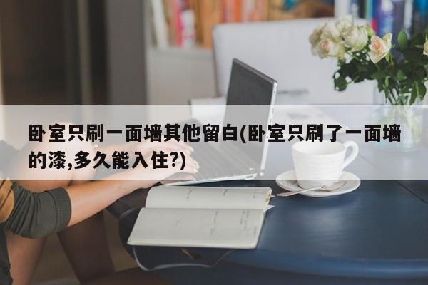 卧室只刷一面墙其他留白(卧室只刷了一面墙的漆,多久能入住?)