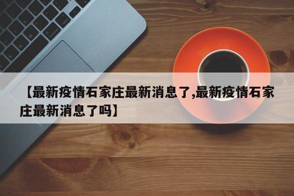 【最新疫情石家庄最新消息了,最新疫情石家庄最新消息了吗】