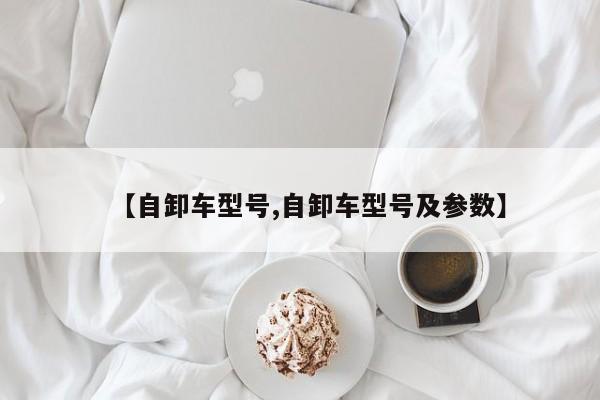 【自卸车型号,自卸车型号及参数】