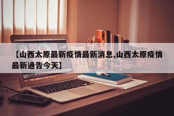 【山西太原最新疫情最新消息,山西太原疫情最新通告今天】