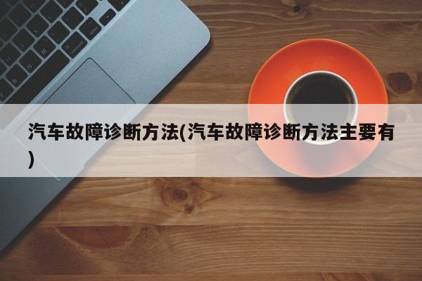 汽车故障诊断方法(汽车故障诊断方法主要有)