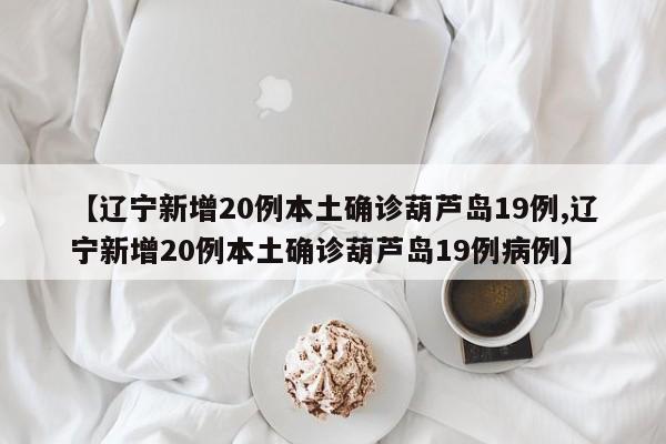 【辽宁新增20例本土确诊葫芦岛19例,辽宁新增20例本土确诊葫芦岛19例病例】