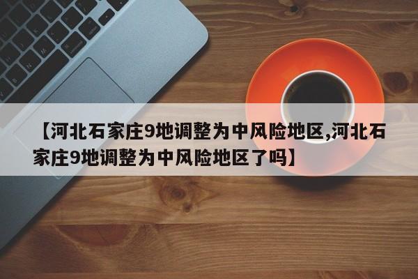 【河北石家庄9地调整为中风险地区,河北石家庄9地调整为中风险地区了吗】