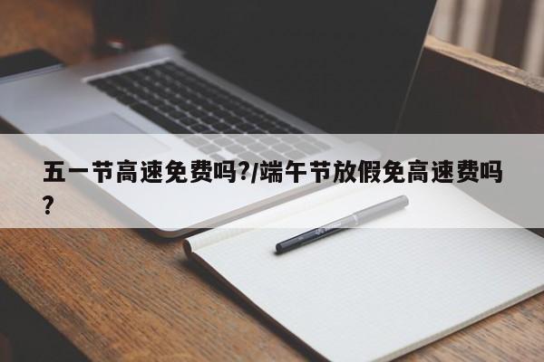 五一节高速免费吗?/端午节放假免高速费吗?