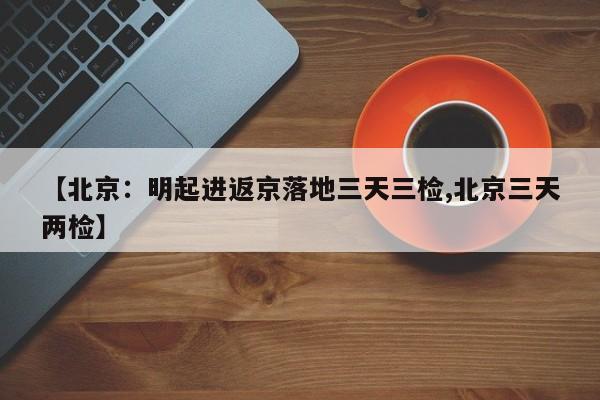 【北京：明起进返京落地三天三检,北京三天两检】