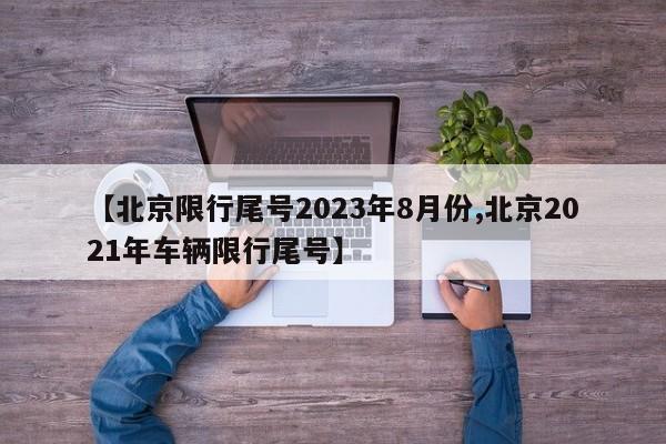 【北京限行尾号2023年8月份,北京2021年车辆限行尾号】
