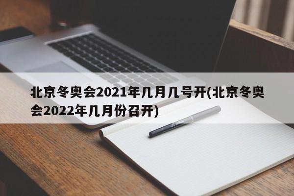 北京冬奥会2021年几月几号开(北京冬奥会2022年几月份召开)