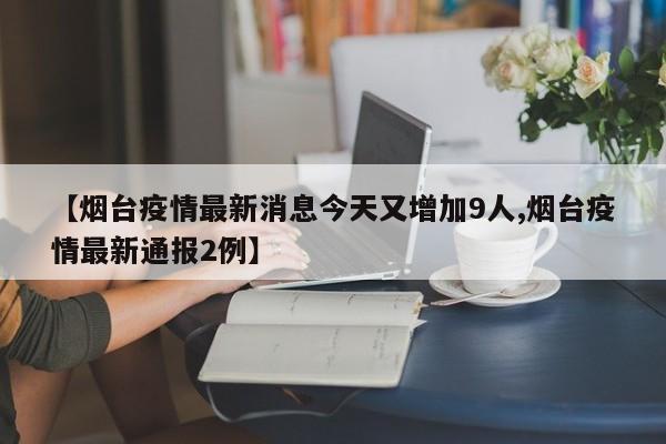 【烟台疫情最新消息今天又增加9人,烟台疫情最新通报2例】