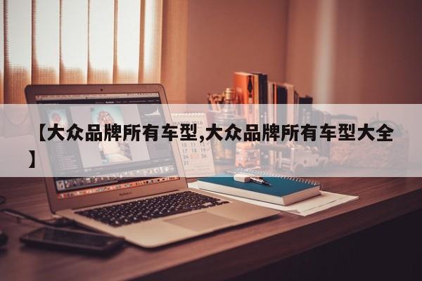 【大众品牌所有车型,大众品牌所有车型大全】