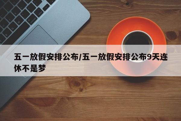 五一放假安排公布/五一放假安排公布9天连休不是梦