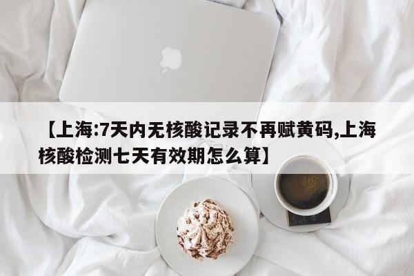 【上海:7天内无核酸记录不再赋黄码,上海核酸检测七天有效期怎么算】