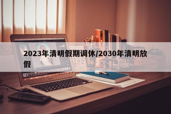 2023年清明假期调休/2030年清明放假