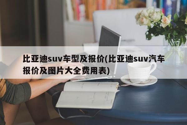 比亚迪suv车型及报价(比亚迪suv汽车报价及图片大全费用表)