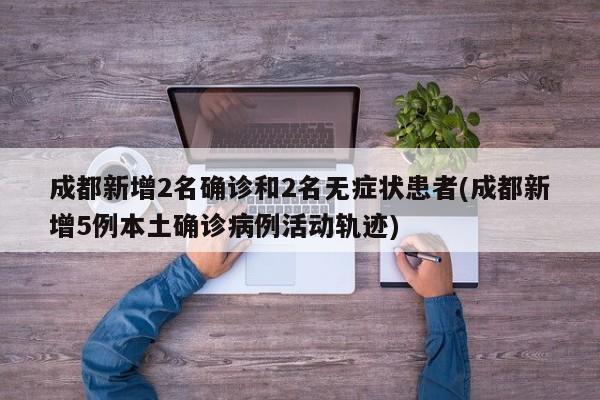成都新增2名确诊和2名无症状患者(成都新增5例本土确诊病例活动轨迹)