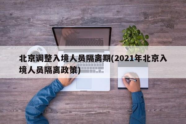 北京调整入境人员隔离期(2021年北京入境人员隔离政策)