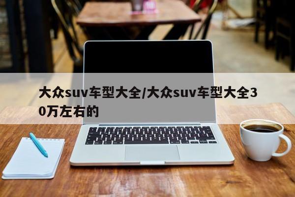 大众suv车型大全/大众suv车型大全30万左右的