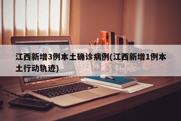 江西新增3例本土确诊病例(江西新增1例本土行动轨迹)