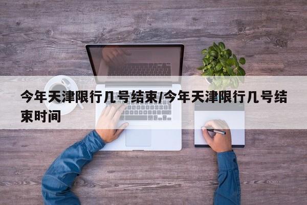 今年天津限行几号结束/今年天津限行几号结束时间