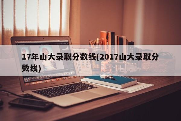 17年山大录取分数线(2017山大录取分数线)