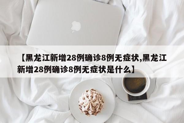 【黑龙江新增28例确诊8例无症状,黑龙江新增28例确诊8例无症状是什么】