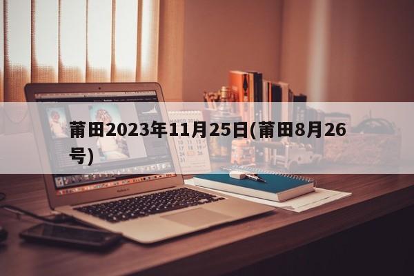 莆田2023年11月25日(莆田8月26号)