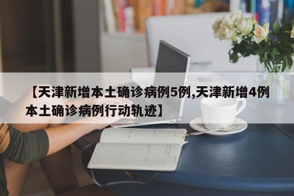 【天津新增本土确诊病例5例,天津新增4例本土确诊病例行动轨迹】