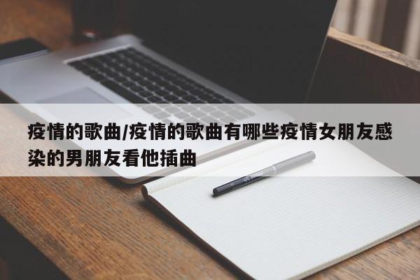 疫情的歌曲/疫情的歌曲有哪些疫情女朋友感染的男朋友看他插曲