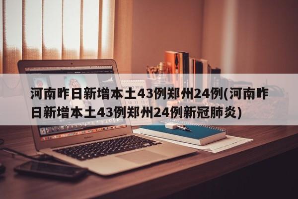 河南昨日新增本土43例郑州24例(河南昨日新增本土43例郑州24例新冠肺炎)