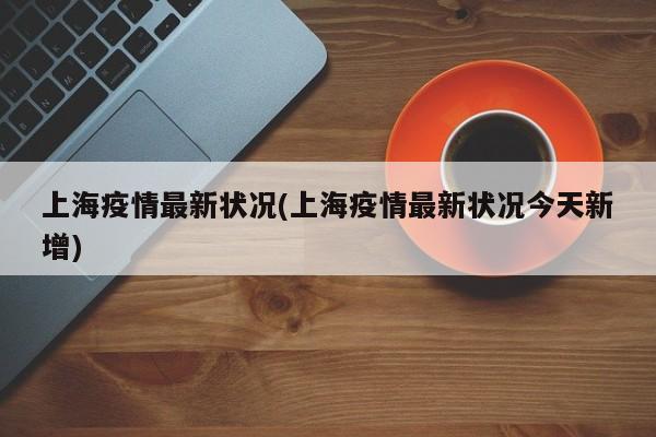 上海疫情最新状况(上海疫情最新状况今天新增)