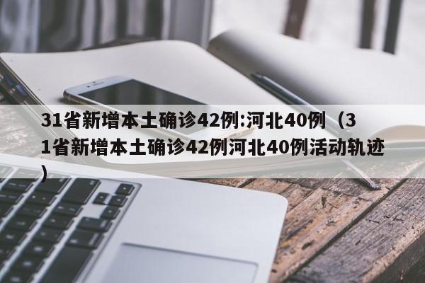 31省新增本土确诊42例:河北40例（31省新增本土确诊42例河北40例活动轨迹）