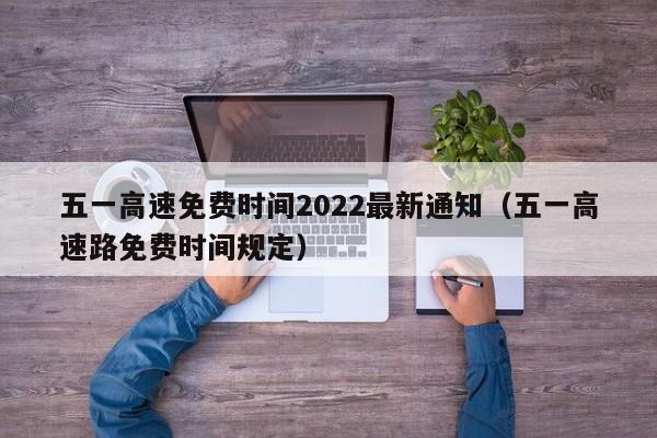 五一高速免费时间2022最新通知（五一高速路免费时间规定）