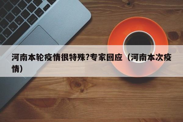河南本轮疫情很特殊?专家回应（河南本次疫情）