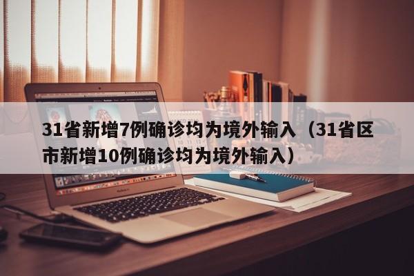 31省新增7例确诊均为境外输入（31省区市新增10例确诊均为境外输入）