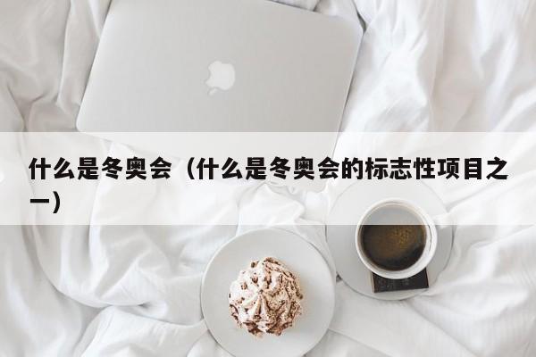 什么是冬奥会（什么是冬奥会的标志性项目之一）