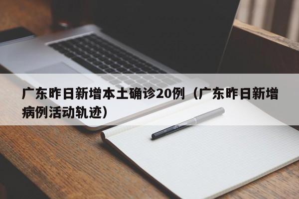 广东昨日新增本土确诊20例（广东昨日新增病例活动轨迹）