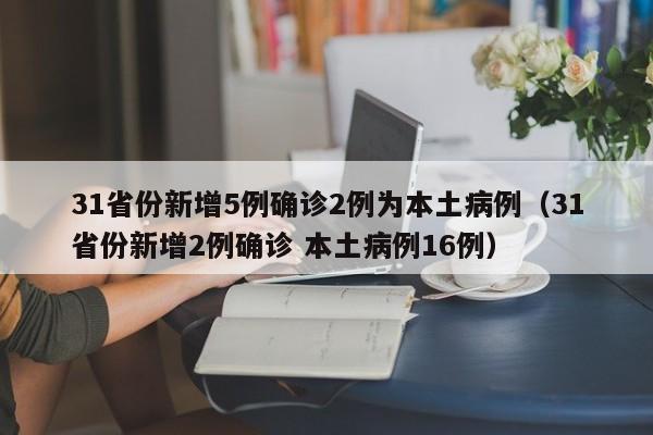 31省份新增5例确诊2例为本土病例（31省份新增2例确诊 本土病例16例）