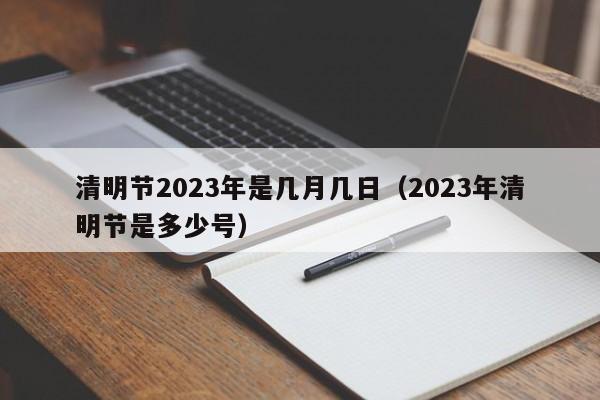 清明节2023年是几月几日（2023年清明节是多少号）