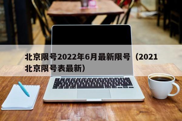 北京限号2022年6月最新限号（2021北京限号表最新）