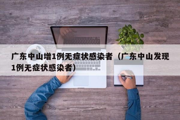 广东中山增1例无症状感染者（广东中山发现1例无症状感染者）