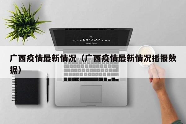 广西疫情最新情况（广西疫情最新情况播报数据）