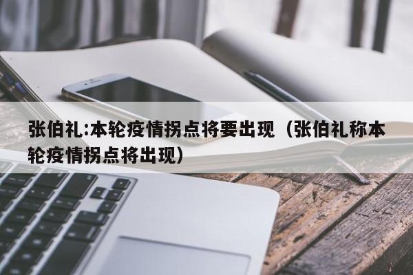 张伯礼:本轮疫情拐点将要出现（张伯礼称本轮疫情拐点将出现）