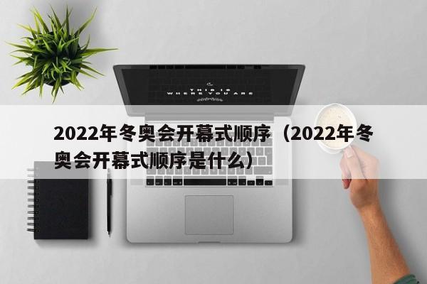 2022年冬奥会开幕式顺序（2022年冬奥会开幕式顺序是什么）