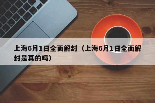 上海6月1日全面解封（上海6月1日全面解封是真的吗）