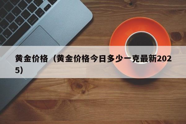 黄金价格（黄金价格今日多少一克最新2025）