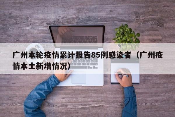 广州本轮疫情累计报告85例感染者（广州疫情本土新增情况）
