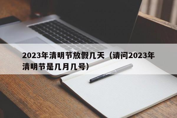 2023年清明节放假几天（请问2023年清明节是几月几号）